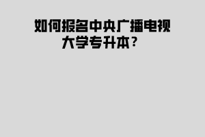 如何報(bào)名中央廣播電視大學(xué)專升本？