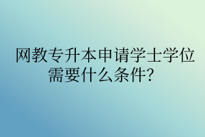 網(wǎng)教專升本申請學士學位需要什么條件？