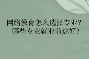 網(wǎng)絡(luò)教育怎么選擇專(zhuān)業(yè)？哪些專(zhuān)業(yè)就業(yè)前途好