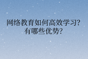 網絡教育如何高效學習？有哪些優(yōu)勢？