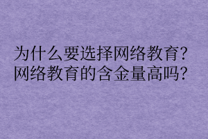 為什么要選擇網(wǎng)絡(luò)教育？網(wǎng)絡(luò)教育的含金量高嗎？