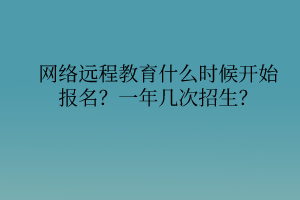 網(wǎng)絡(luò)遠(yuǎn)程教育什么時(shí)候開(kāi)始報(bào)名？一年幾次招生？