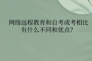 網絡遠程教育和自考成考相比有什么不同和優(yōu)點？