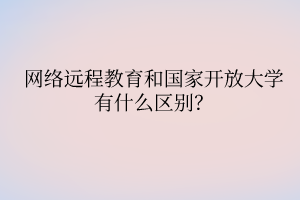 網(wǎng)絡遠程教育和國家開放大學有什么區(qū)別？