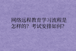 網(wǎng)絡(luò)遠(yuǎn)程教育學(xué)習(xí)流程是怎樣的？考試安排如何？