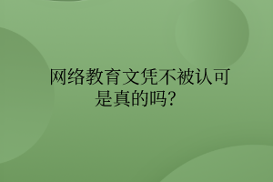 網(wǎng)絡(luò)教育文憑不被認(rèn)可是真的嗎？