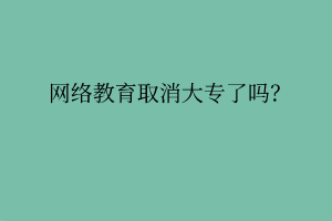 網(wǎng)絡(luò)教育取消大專了嗎？