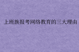 上班族報考網(wǎng)絡教育的三大理由