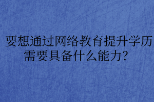 要想通過網(wǎng)絡(luò)教育提升學(xué)歷需要具備什么能力？