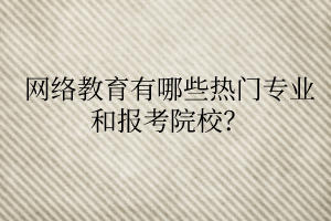 網(wǎng)絡(luò)教育有哪些熱門專業(yè)和報(bào)考院校？