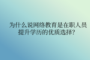 為什么說網(wǎng)絡(luò)教育是在職人員提升學(xué)歷的優(yōu)質(zhì)選擇？