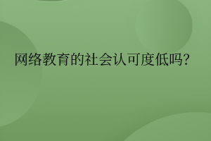 網(wǎng)絡教育的社會認可度真的低嗎？