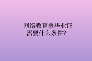 網絡教育拿畢業(yè)證需要什么條件？