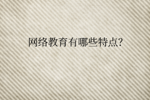 網(wǎng)絡(luò)教育有哪些特點(diǎn)？