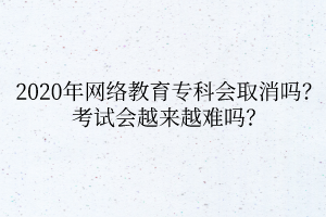 2020年網(wǎng)絡(luò)教育專科會(huì)取消嗎？考試會(huì)越來(lái)越難嗎？