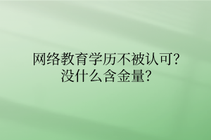 網(wǎng)絡(luò)教育學(xué)歷不被認(rèn)可？沒(méi)什么含金量？