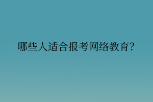 哪些人適合報(bào)考網(wǎng)絡(luò)教育？