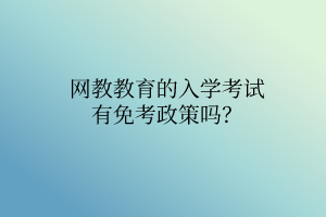 網(wǎng)教教育的入學(xué)考試有免考政策嗎？