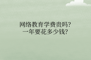 網(wǎng)絡(luò)教育學(xué)費(fèi)貴嗎？一年要花多少錢？