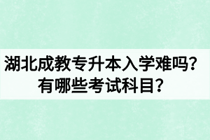 湖北成教專升本入學難嗎？有哪些考試科目？