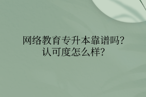 網(wǎng)絡(luò)教育專升本靠譜嗎？認可度怎么樣？