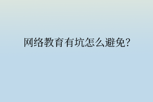 網(wǎng)絡教育有坑怎么避免？