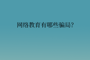 網(wǎng)絡(luò)教育有哪些騙局？