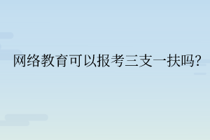 網(wǎng)絡教育可以報考三支一扶嗎？