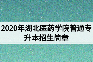 2020年湖北醫(yī)藥學院普通專升本招生簡章