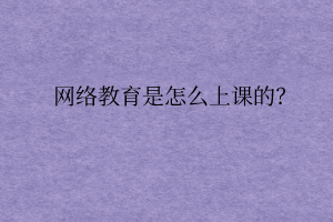 網(wǎng)絡(luò)教育是怎么上課的？