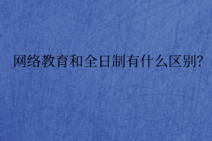 網(wǎng)絡(luò)教育和全日制有什么區(qū)別？