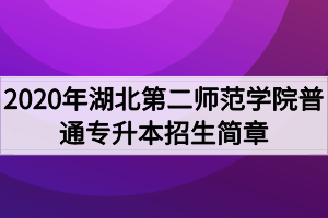 2020年湖北第二師范學(xué)院普通專(zhuān)升本招生簡(jiǎn)章