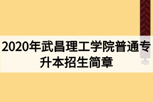 2020年武昌理工學(xué)院普通專(zhuān)升本招生簡(jiǎn)章