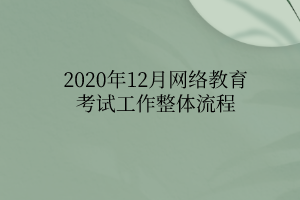 2020年12月網(wǎng)絡教育考試工作整體流程