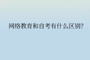 網(wǎng)絡(luò)教育和自考有什么區(qū)別？