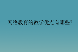 網(wǎng)絡(luò)教育的教學(xué)優(yōu)點有哪些？