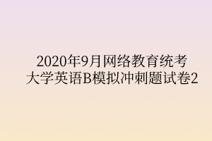 2020年9月網(wǎng)絡(luò)教育統(tǒng)考大學(xué)英語B模擬沖刺題試卷2