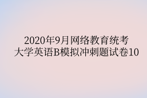 2020年9月網絡教育統(tǒng)考大學英語B模擬沖刺題試卷10