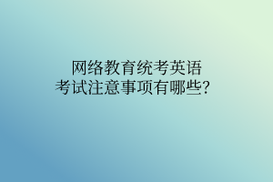 網(wǎng)絡(luò)教育統(tǒng)考英語(yǔ)考試注意事項(xiàng)有哪些？