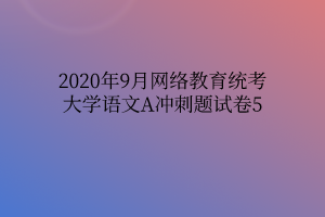 2020年9月網(wǎng)絡(luò)教育統(tǒng)考大學(xué)語(yǔ)文A沖刺題試卷5