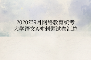 2020年9月網絡教育統(tǒng)考大學語文A沖刺題試卷匯總 2020年9月網絡教育統(tǒng)考大學語文A沖刺題試卷匯總