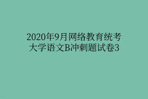 2020年9月網(wǎng)絡(luò)教育統(tǒng)考大學語文B沖刺題試卷3