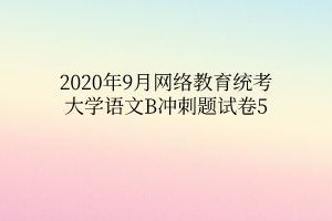 2020年9月網(wǎng)絡教育統(tǒng)考大學語文B沖刺題試卷5