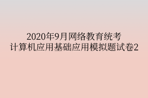 2020年9月網(wǎng)絡教育統(tǒng)考計算機應用基礎(chǔ)應用模擬題試卷2