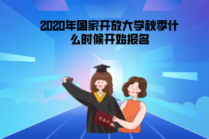 2020年上海國家開放大學秋季什么時候開始報名