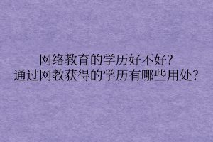 網(wǎng)絡(luò)教育的學(xué)歷好不好？通過網(wǎng)教獲得的學(xué)歷有哪些用處？