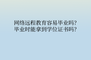 網(wǎng)絡(luò)遠(yuǎn)程教育容易畢業(yè)嗎？畢業(yè)時(shí)能拿到學(xué)位證書嗎？