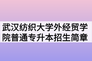 2020年武漢紡織大學(xué)外經(jīng)貿(mào)學(xué)院普通專升本招生簡章