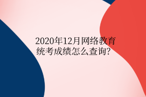 2020年12月網(wǎng)絡(luò)教育統(tǒng)考成績怎么查詢？