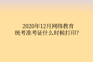 2020年12月網(wǎng)絡教育統(tǒng)考準考證什么時候打??？